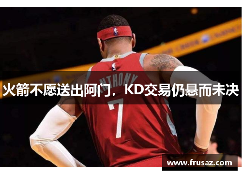 火箭不愿送出阿门，KD交易仍悬而未决