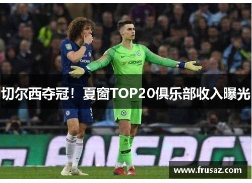 切尔西夺冠！夏窗TOP20俱乐部收入曝光