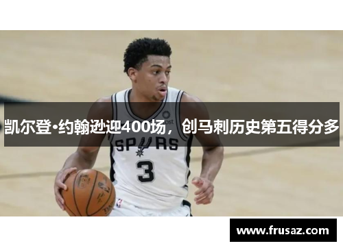 凯尔登·约翰逊迎400场，创马刺历史第五得分多